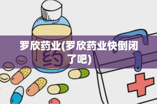 罗欣药业(罗欣药业快倒闭了吧)