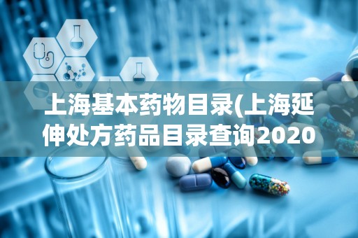 上海基本药物目录(上海延伸处方药品目录查询2020)