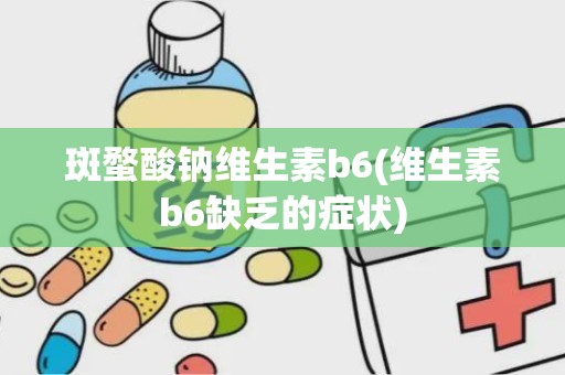 斑蝥酸钠维生素b6(维生素b6缺乏的症状)