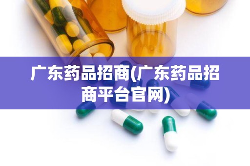 广东药品招商(广东药品招商平台官网)