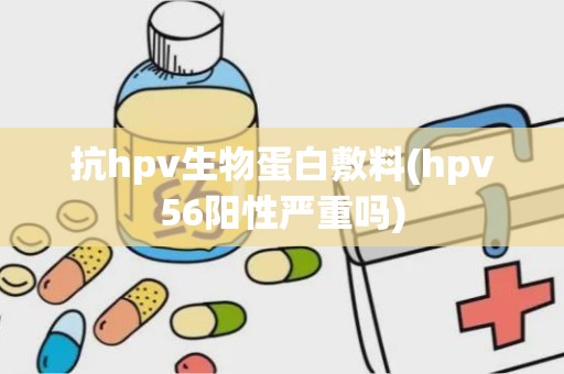 抗hpv生物蛋白敷料(hpv56阳性严重吗)