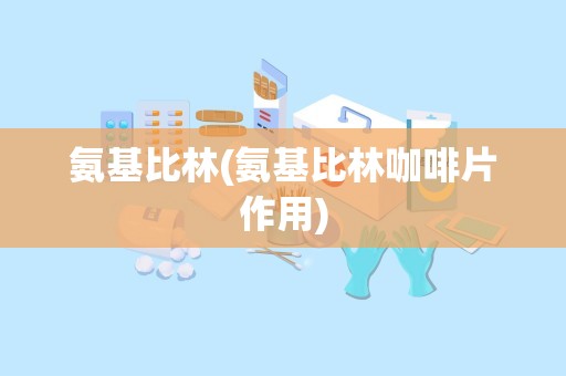 氨基比林(氨基比林咖啡片作用)