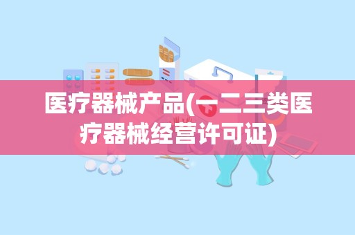 医疗器械产品(一二三类医疗器械经营许可证)