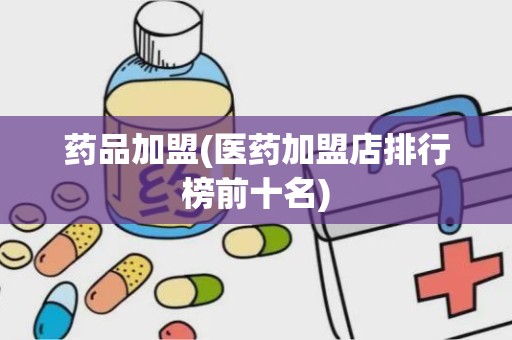 药品加盟(医药加盟店排行榜前十名)