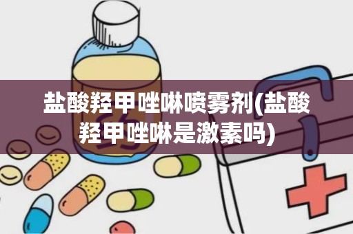 盐酸羟甲唑啉喷雾剂(盐酸羟甲唑啉是激素吗)