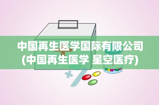 中国再生医学国际有限公司(中国再生医学 星空医疗)