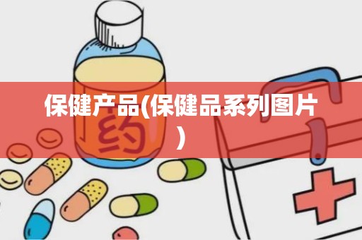 保健产品(保健品系列图片)