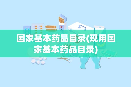 国家基本药品目录(现用国家基本药品目录)