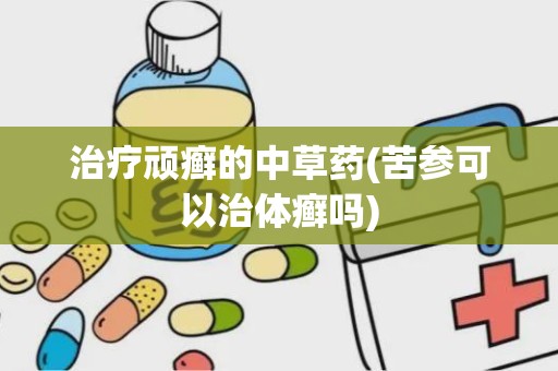 治疗顽癣的中草药(苦参可以治体癣吗)