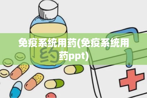 免疫系统用药(免疫系统用药ppt)