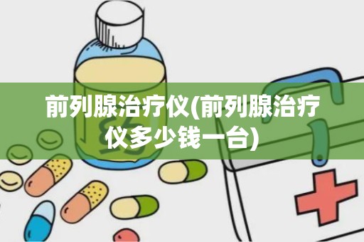 前列腺治疗仪(前列腺治疗仪多少钱一台)