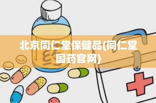 北京同仁堂保健品(同仁堂国药官网)