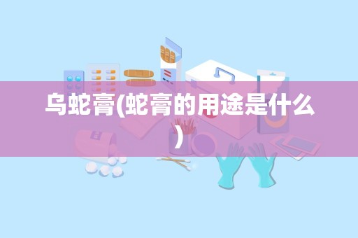 乌蛇膏(蛇膏的用途是什么)