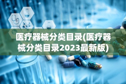 医疗器械分类目录(医疗器械分类目录2023最新版)