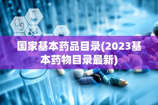 国家基本药品目录(2023基本药物目录最新)