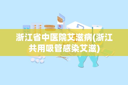 浙江省中医院艾滋病(浙江共用吸管感染艾滋)