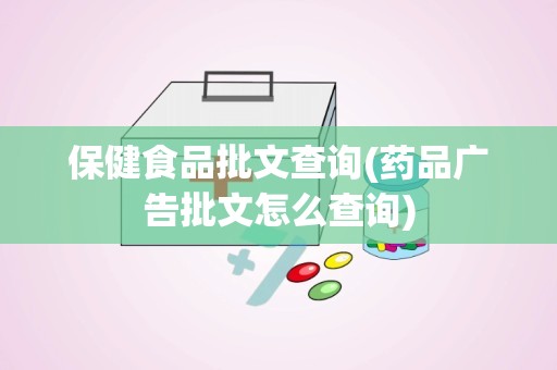 保健食品批文查询(药品广告批文怎么查询)