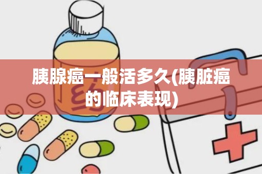 胰腺癌一般活多久(胰脏癌的临床表现)