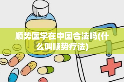 顺势医学在中国合法吗(什么叫顺势疗法)