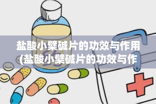 盐酸小檗碱片的功效与作用(盐酸小檗碱片的功效与作用有哪些)