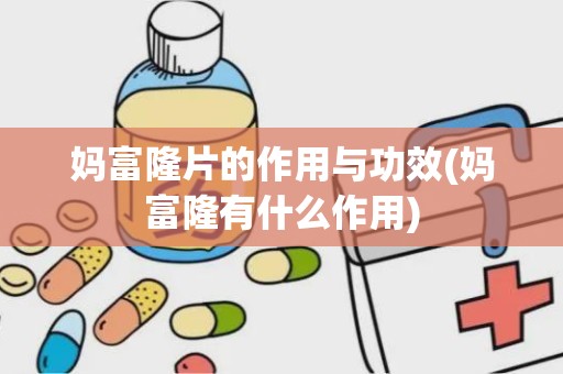 妈富隆片的作用与功效(妈富隆有什么作用)