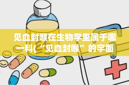 见血封喉在生物学里属于哪一科(“见血封喉”的字面意思是什么)