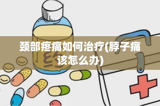 颈部疼痛如何治疗(脖子痛该怎么办)