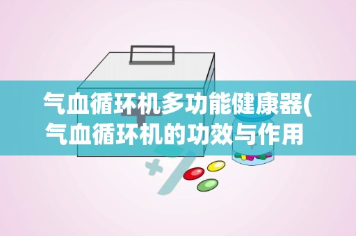 气血循环机多功能健康器(气血循环机的功效与作用 气血循环机有副作用吗)