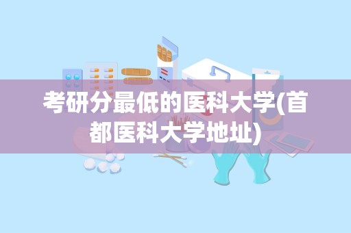 考研分最低的医科大学(首都医科大学地址)