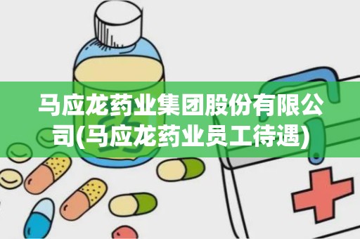 马应龙药业集团股份有限公司(马应龙药业员工待遇)