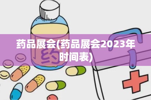 药品展会(药品展会2023年时间表)