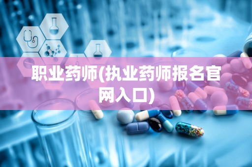 职业药师(执业药师报名官网入口)