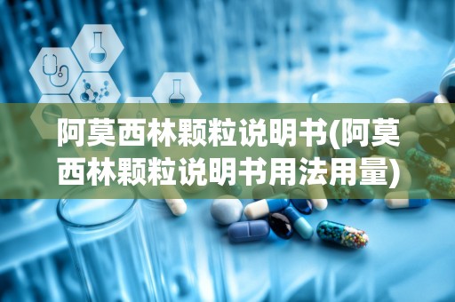 阿莫西林颗粒说明书(阿莫西林颗粒说明书用法用量)