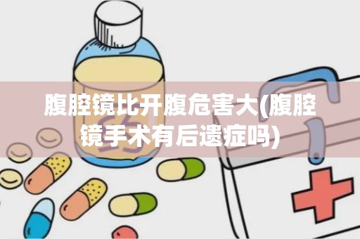 腹腔镜比开腹危害大(腹腔镜手术有后遗症吗)