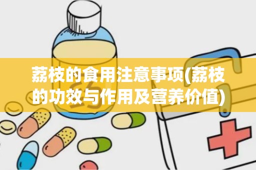 荔枝的食用注意事项(荔枝的功效与作用及营养价值)