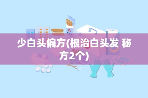 少白头偏方(根治白头发 秘方2个)