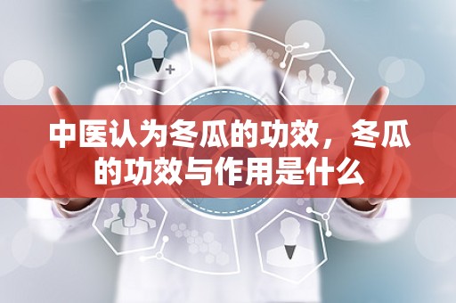 中医认为冬瓜的功效，冬瓜的功效与作用是什么