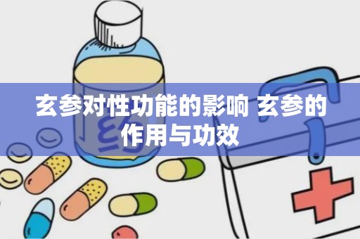 玄参对性功能的影响 玄参的作用与功效