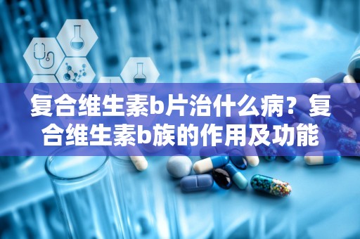 复合维生素b片治什么病？复合维生素b族的作用及功能