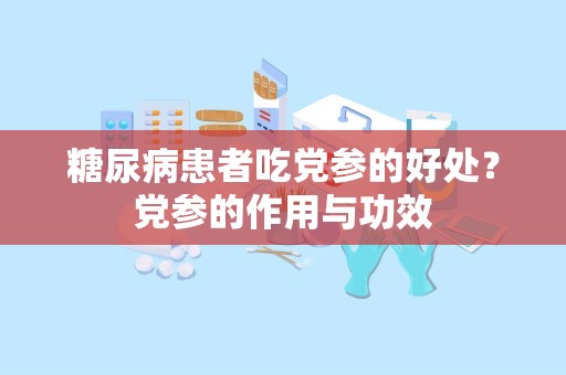 糖尿病患者吃党参的好处？党参的作用与功效