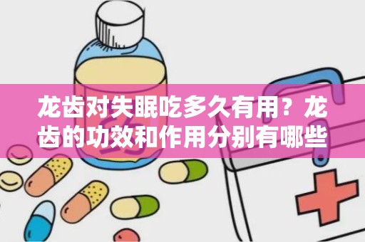 龙齿对失眠吃多久有用？龙齿的功效和作用分别有哪些