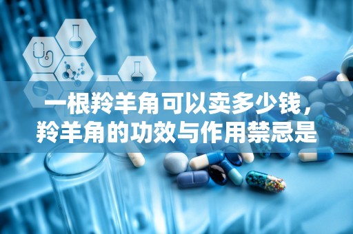 一根羚羊角可以卖多少钱，羚羊角的功效与作用禁忌是什么