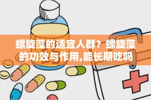 螺旋藻的适宜人群？螺旋藻的功效与作用,能长期吃吗