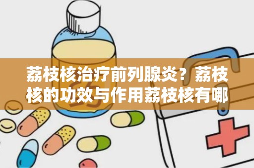 荔枝核治疗前列腺炎？荔枝核的功效与作用荔枝核有哪些好处