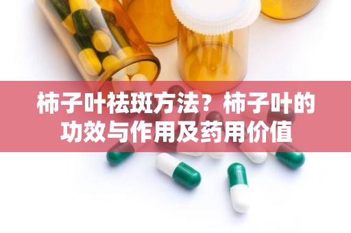 柿子叶祛斑方法？柿子叶的功效与作用及药用价值