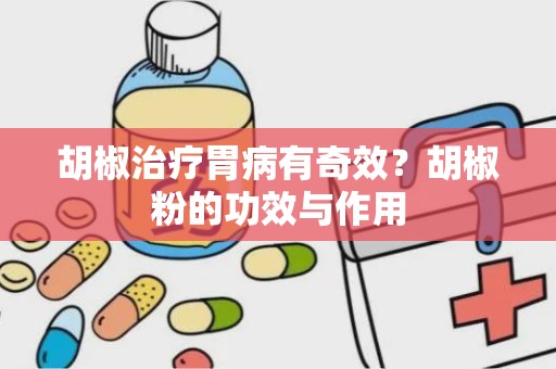 胡椒治疗胃病有奇效？胡椒粉的功效与作用