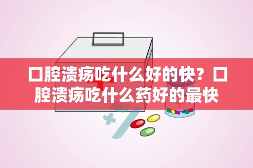 口腔溃疡吃什么好的快？口腔溃疡吃什么药好的最快