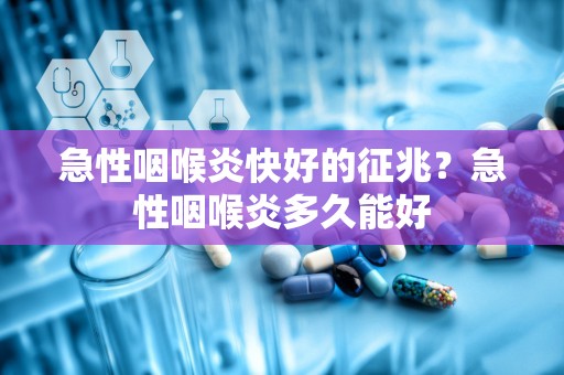 急性咽喉炎快好的征兆？急性咽喉炎多久能好