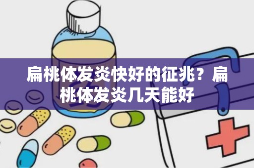 扁桃体发炎快好的征兆？扁桃体发炎几天能好