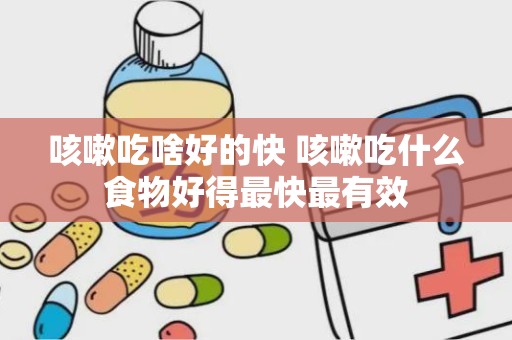 咳嗽吃啥好的快 咳嗽吃什么食物好得最快最有效